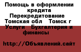 Помощь в оформлении кредита/Перекредитование - Томская обл., Томск г. Услуги » Бухгалтерия и финансы   